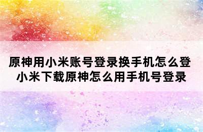 原神用小米账号登录换手机怎么登 小米下载原神怎么用手机号登录